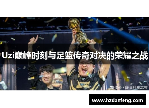 Uzi巅峰时刻与足篮传奇对决的荣耀之战 Uzi巅峰时刻与足篮传奇对决的荣耀之战